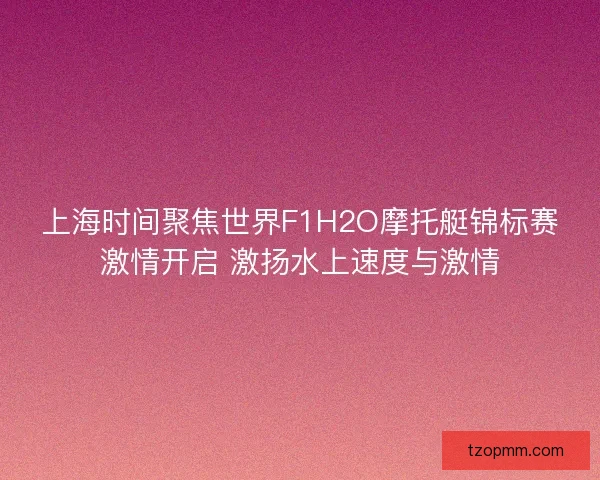 上海时间聚焦世界F1H2O摩托艇锦标赛激情开启 激扬水上速度与激情