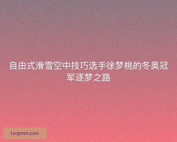 自由式滑雪空中技巧选手徐梦桃的冬奥冠军逐梦之路