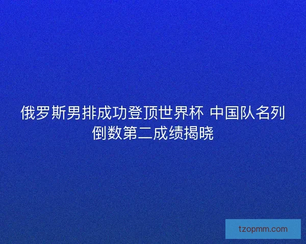 俄罗斯男排成功登顶世界杯 中国队名列倒数第二成绩揭晓