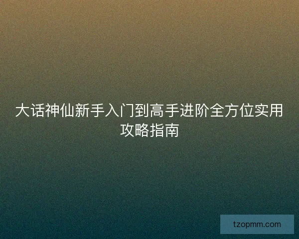 大话神仙新手入门到高手进阶全方位实用攻略指南