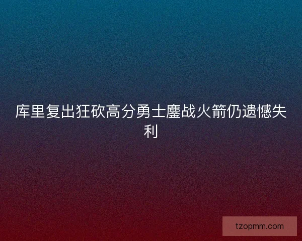 库里复出狂砍高分勇士鏖战火箭仍遗憾失利