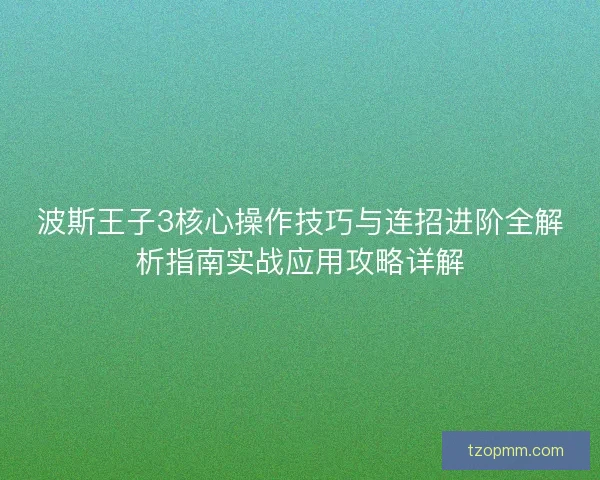 波斯王子3核心操作技巧与连招进阶全解析指南实战应用攻略详解