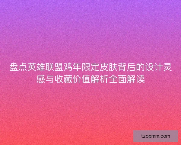 盘点英雄联盟鸡年限定皮肤背后的设计灵感与收藏价值解析全面解读