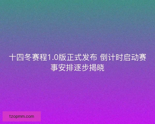 十四冬赛程1.0版正式发布 倒计时启动赛事安排逐步揭晓