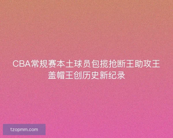 CBA常规赛本土球员包揽抢断王助攻王盖帽王创历史新纪录