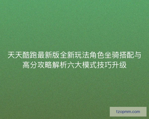 天天酷跑最新版全新玩法角色坐骑搭配与高分攻略解析六大模式技巧升级 天天酷跑最新版全新玩法角色坐骑搭配与高分攻略解析六大模式技巧升级