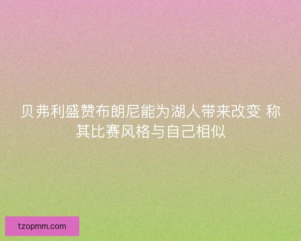 贝弗利盛赞布朗尼能为湖人带来改变 称其比赛风格与自己相似 贝弗利盛赞布朗尼能为湖人带来改变 称其比赛风格与自己相似