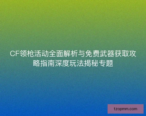 CF领枪活动全面解析与免费武器获取攻略指南深度玩法揭秘专题 CF领枪活动全面解析与免费武器获取攻略指南深度玩法揭秘专题