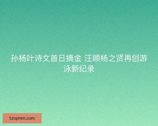 孙杨叶诗文首日摘金 汪顺杨之贤再创游泳新纪录