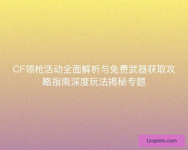 CF领枪活动全面解析与免费武器获取攻略指南深度玩法揭秘专题