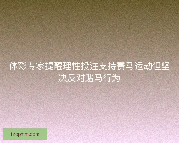 体彩专家提醒理性投注支持赛马运动但坚决反对赌马行为