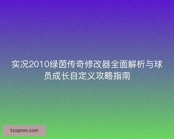 实况2010绿茵传奇修改器全面解析与球员成长自定义攻略指南