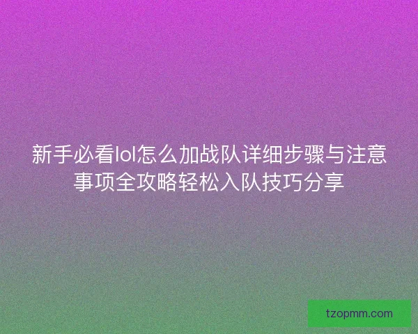 新手必看lol怎么加战队详细步骤与注意事项全攻略轻松入队技巧分享