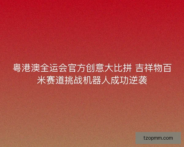 粤港澳全运会官方创意大比拼 吉祥物百米赛道挑战机器人成功逆袭
