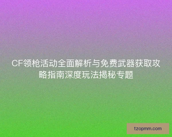 CF领枪活动全面解析与免费武器获取攻略指南深度玩法揭秘专题 CF领枪活动全面解析与免费武器获取攻略指南深度玩法揭秘专题