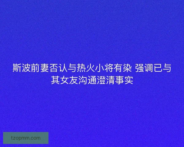 斯波前妻否认与热火小将有染 强调已与其女友沟通澄清事实