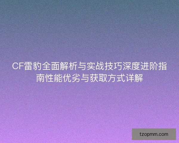 CF雷豹全面解析与实战技巧深度进阶指南性能优劣与获取方式详解