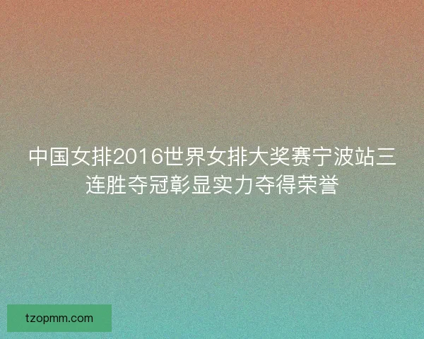 中国女排2016世界女排大奖赛宁波站三连胜夺冠彰显实力夺得荣誉