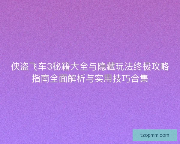 侠盗飞车3秘籍大全与隐藏玩法终极攻略指南全面解析与实用技巧合集 侠盗飞车3秘籍大全与隐藏玩法终极攻略指南全面解析与实用技巧合集