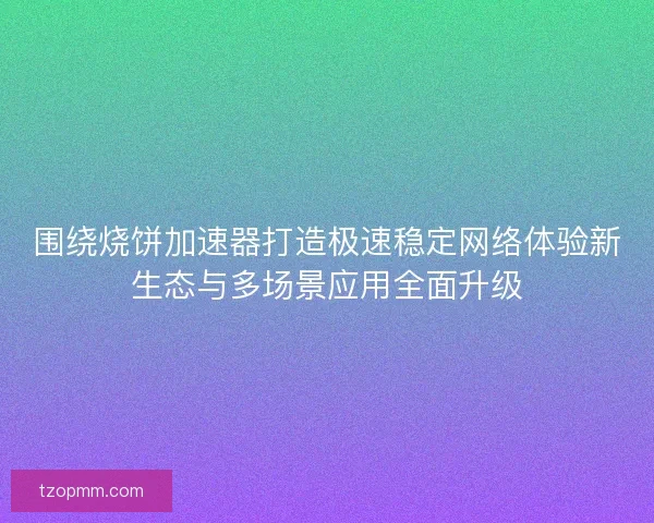 围绕烧饼加速器打造极速稳定网络体验新生态与多场景应用全面升级