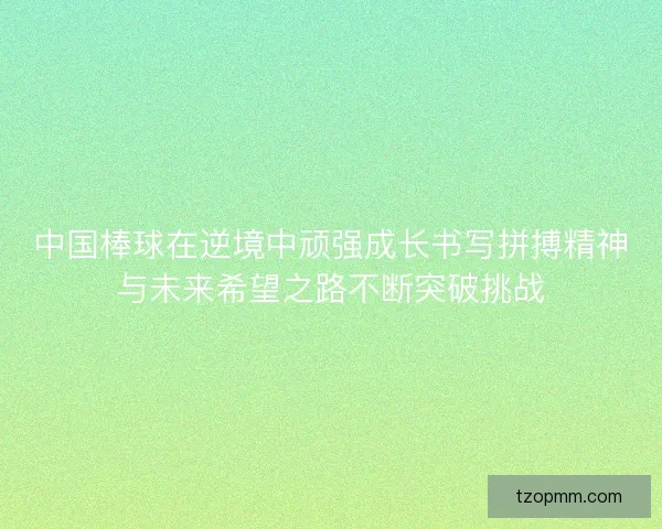 中国棒球在逆境中顽强成长书写拼搏精神与未来希望之路不断突破挑战 中国棒球在逆境中顽强成长书写拼搏精神与未来希望之路不断突破挑战
